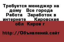 Требуется менеджер на дому - Все города Работа » Заработок в интернете   . Кировская обл.,Киров г.